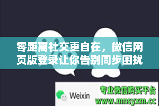 零距离社交更自在，微信网页版登录让你告别同步困扰