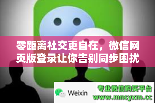 零距离社交更自在，微信网页版登录让你告别同步困扰