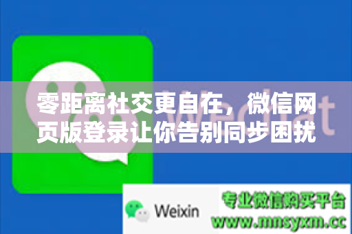 零距离社交更自在，微信网页版登录让你告别同步困扰