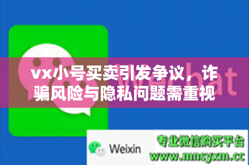 vx小号买卖引发争议，诈骗风险与隐私问题需重视