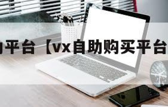 vx号自助平台【vx自助购买平台是真的吗】