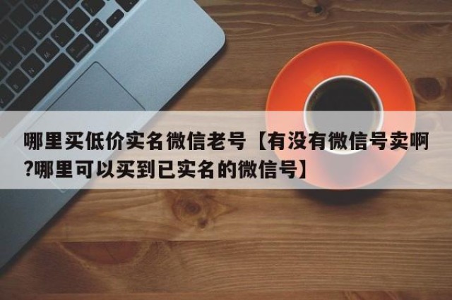 哪里买低价实名微信老号【有没有微信号卖啊?哪里可以买到已实名的微信号】