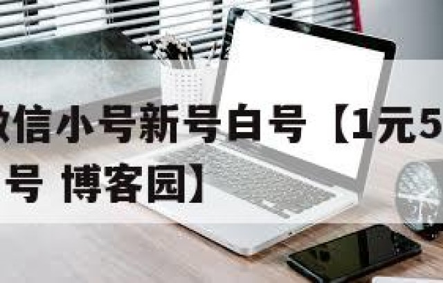 1元5元微信小号新号白号【1元5元微信小号新号白号 博客园】